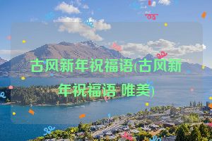 古风新年祝福语(古风新年祝福语 唯美)