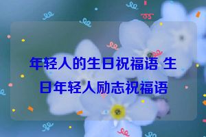 年轻人的生日祝福语 生日年轻人励志祝福语
