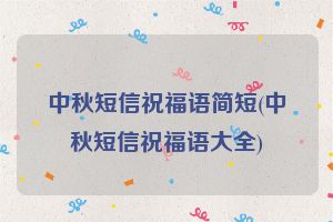中秋短信祝福语简短(中秋短信祝福语大全)