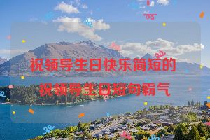 祝领导生日快乐简短的 祝领导生日短句霸气