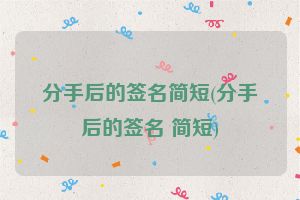 分手后的签名简短(分手后的签名 简短)