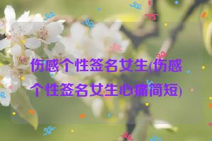 伤感个性签名女生(伤感个性签名女生心痛简短)