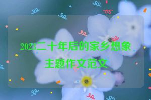 2023二十年后的家乡想象主题作文范文