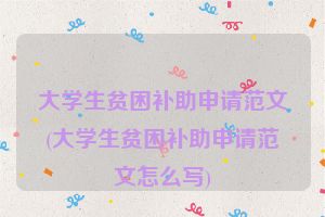 大学生贫困补助申请范文(大学生贫困补助申请范文怎么写)