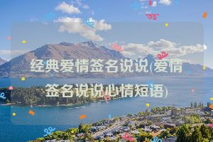 经典爱情签名说说(爱情签名说说心情短语)