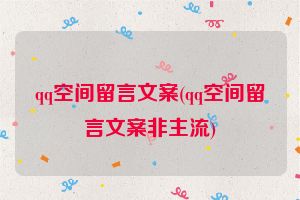 qq空间留言文案(qq空间留言文案非主流)