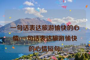 一句话表达旅游愉快的心情(一句话表达旅游愉快的心情短句)