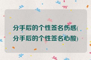 分手后的个性签名伤感(分手后的个性签名心酸)