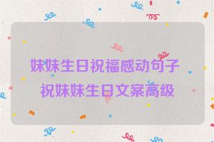 妹妹生日祝福感动句子 祝妹妹生日文案高级
