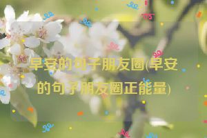 早安的句子朋友圈(早安的句子朋友圈正能量)