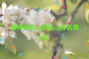 最时尚的qq签名(qq签名潮流)