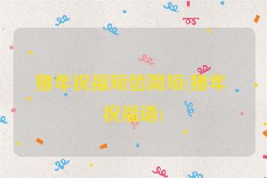猪年祝福短信简短(猪年 祝福语)