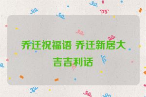 乔迁祝福语 乔迁新居大吉吉利话