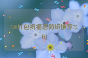520红包祝福语简短推荐75句