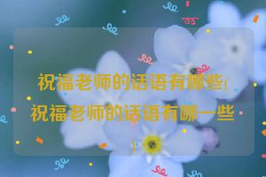 祝福老师的话语有哪些(祝福老师的话语有哪一些)