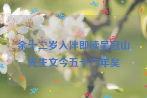 余十二岁入泮即读吴冠山先生文今五十六年矣