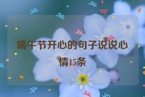 端午节开心的句子说说心情15条