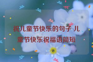 祝儿童节快乐的句子 儿童节快乐祝福语简短