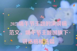 2023端午节主题的演讲稿范文，端午节主题国旗下讲话稿精选篇