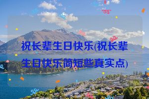 祝长辈生日快乐(祝长辈生日快乐简短些真实点)