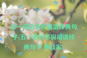 五一劳动节祝福语经典句子(五一劳动节祝福语经典句子 养娃家)
