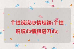 个性说说心情短语(个性说说心情短语开心)