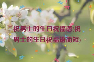 祝男士的生日祝福语(祝男士的生日祝福语简短)