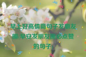 早上好高情商句子发朋友圈(早安发朋友圈必点赞的句子)