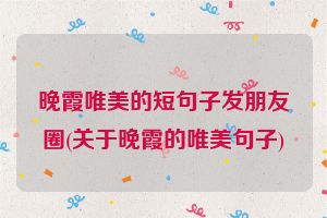 晚霞唯美的短句子发朋友圈(关于晚霞的唯美句子)