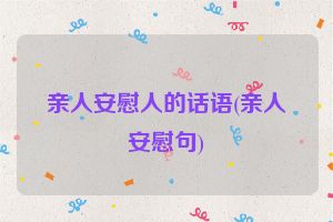 亲人安慰人的话语(亲人安慰句)
