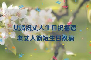 女婿祝丈人生日祝福语 老丈人简短生日祝福