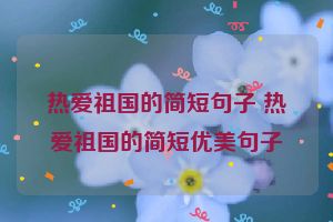 热爱祖国的简短句子 热爱祖国的简短优美句子