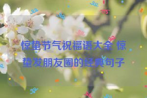 惊蛰节气祝福语大全 惊蛰发朋友圈的经典句子