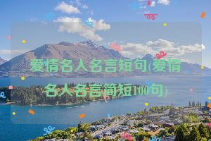 爱情名人名言短句(爱情名人名言简短100句)