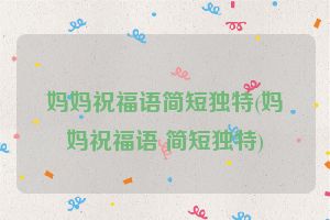 妈妈祝福语简短独特(妈妈祝福语 简短独特)