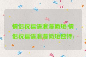 情侣祝福语浪漫简短(情侣祝福语浪漫简短独特)