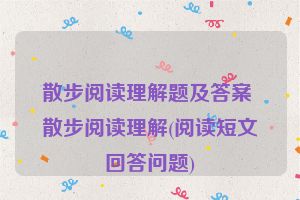 散步阅读理解题及答案 散步阅读理解(阅读短文回答问题)