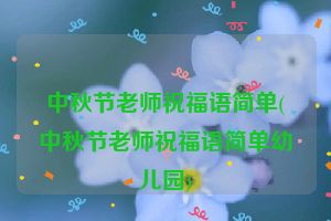 中秋节老师祝福语简单(中秋节老师祝福语简单幼儿园)