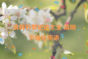 清明节祭祀语大全 清明节缅怀用语