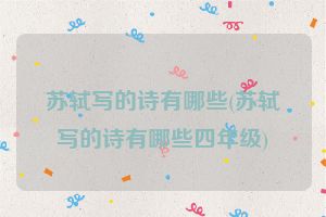 苏轼写的诗有哪些(苏轼写的诗有哪些四年级)