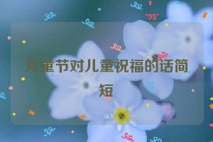 儿童节对儿童祝福的话简短