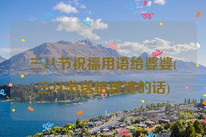 三八节祝福用语给婆婆(三八节送给婆婆的话)