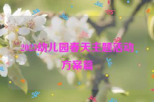 2023幼儿园春天主题活动方案篇