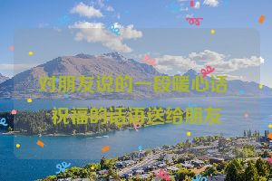 对朋友说的一段暖心话 祝福的话语送给朋友