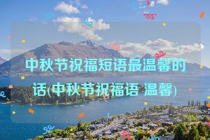 中秋节祝福短语最温馨的话(中秋节祝福语 温馨)