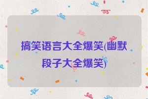 搞笑语言大全爆笑(幽默段子大全爆笑)