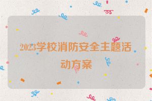 2023学校消防安全主题活动方案