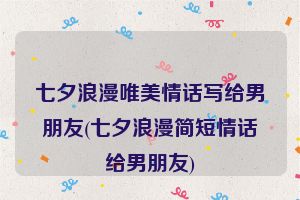 七夕浪漫唯美情话写给男朋友(七夕浪漫简短情话给男朋友)
