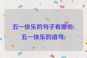 五一快乐的句子有哪些(五一快乐的语句)