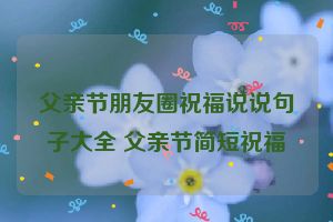 父亲节朋友圈祝福说说句子大全 父亲节简短祝福